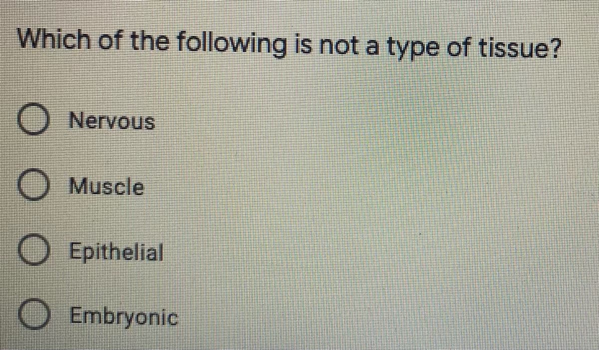 Which of the following is not a type of tissue?
Nervous
Muscle
O Epithelial
Embryonic
