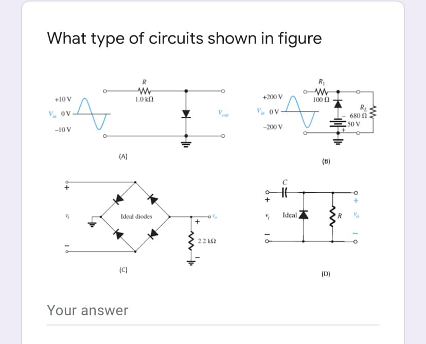 What type of circuits shown in figure
R
R₁
ow
ww
1.0 ΚΩ
+200 V
+10 V
100 Ω
N
Vin ov
-10 V
(A)
Ideal diodes
(C)
Your answer
2.2 ΚΩ
Vin ov
-200 V
+
V
18
HE
Ideal
(B)
OF
m
(D)
680 Ω
50 V
RL
19
ww