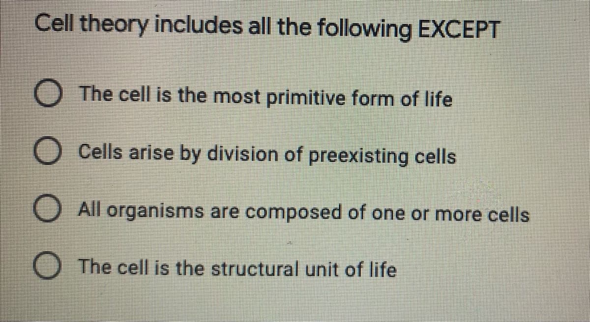 Cell theory includes all the following EXCEPT
O The cell is the most primitive form of life
O Cells arise by division of preexisting cells
O All organisms are composed of one or more cells
The cell is the structural unit of life
