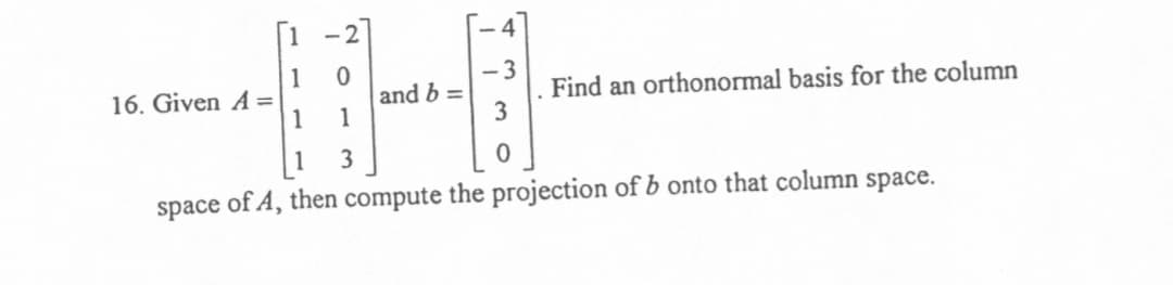 16. Given A =
1
and b =
1
- 3
Find an orthonormal basis for the column
3.
1
space of A, then compute the projection of b onto that column space.
