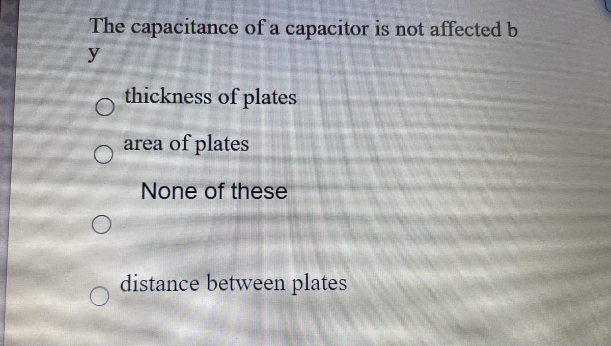 The capacitance of a capacitor is not affected b
thickness of plates
area of plates
None of these
distance between plates
