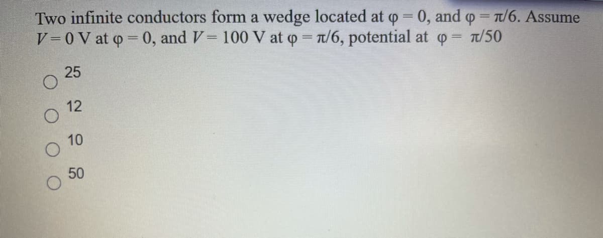 Two infinite conductors form a wedge located at p 0, and o = Tt/6. Assume
V 0V at o = 0, and V= 100 V at o = T/6, potential at o = /50
25
12
10
50
