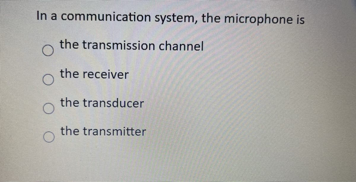 In a communication system, the microphone is
the transmission channel
the receiver
the transducer
the transmitter
