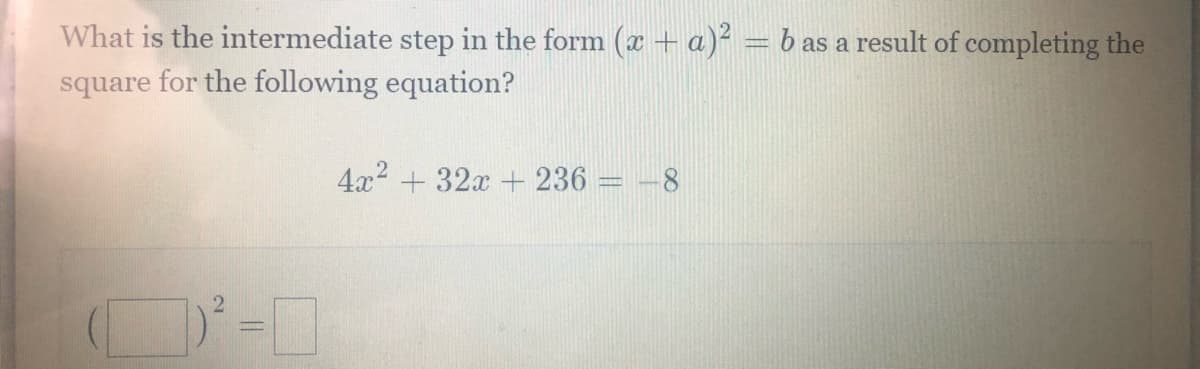 What is the intermediate step in the form (x + a)² = b as a result of completing the
square for the following equation?
4x2 + 32x + 236 = -8
||
