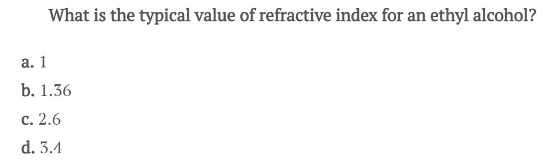 What is the typical value of refractive index for an ethyl alcohol?
a. 1
b. 1.36
c. 2.6
d. 3.4