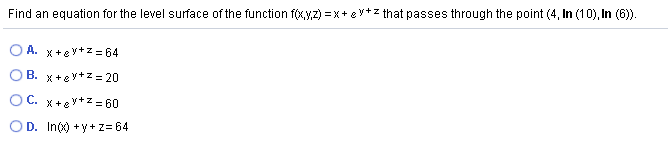 Find an equation for the level surface of the function f(xyz) = x+ e y+z that passes through the point (4, In (10), In (6)).
A. x+ey+z = 64
B. x+ey+z = 20
O C. x+ev+z = 60
OD. Inç) +y+z= 64
