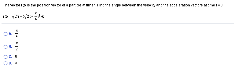 The vectorr(t) is the position vector of a particle at time t. Find the angle between the velocity and the acceleration vectors at timet= 0.
r(t) = /2t + (/2t+ 2)k
O A.
4
OB.
OC. 0
D. IT.
