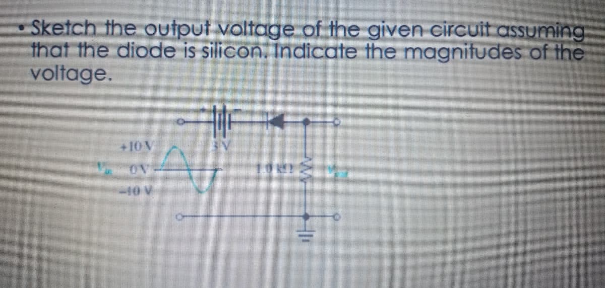 • Sketch the output voltage of the given circuit assuming
that the diode is silicon. Indicate the magnitudes of the
voltage.
410 V
-10V
