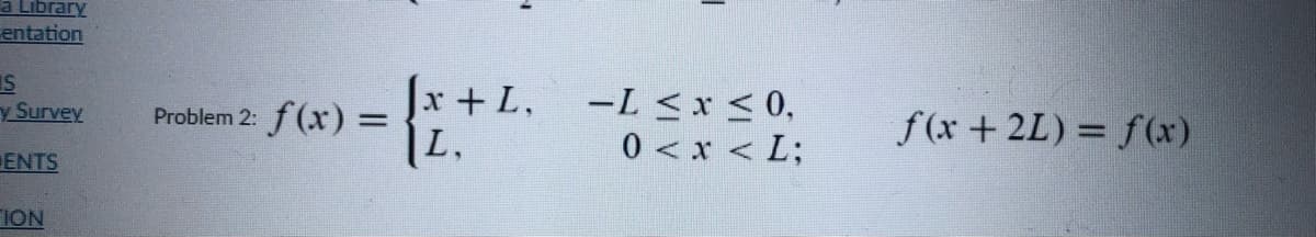a Library
entation
IS
y Survey
[x + L,
f(x) =
L,
-L <x < 0,
0 <x < L;
f(x + 2L) = f(x)
Problem 2:
II
ENTS
ION
