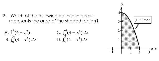 2. Which of the following definite integrals
represents the area of the shaded region?
A. S²(4-x²)
C. ₂*(4-x²) dx
D. ²(4-x²) dx
B. ²(4-x²) dx
3+
2+
1+
|y=4-x²
to
X