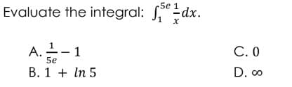 -5e 1
Evaluate the integral: dx.
1 x
A. - - 1
5e
B. 1 + In 5
C. 0
D. 00