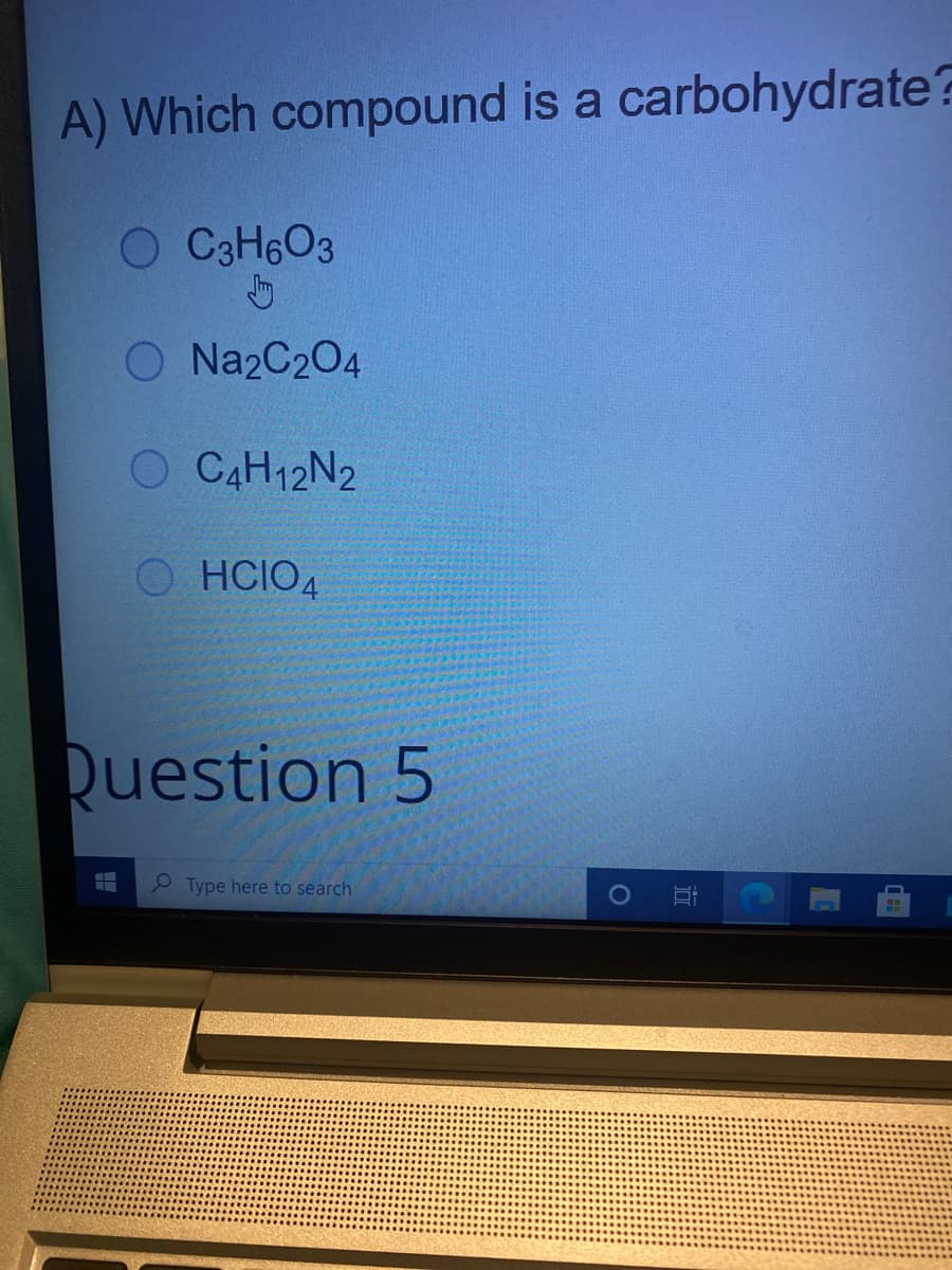 A) Which compound is a carbohydrate?
O C3H6O3
O Na2C204
O CAH12N2
HCIO4
Question 5
P Type here to search
行
