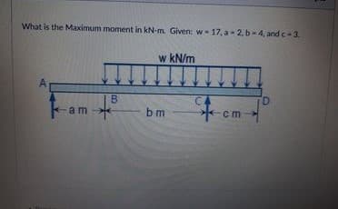 What is the Maximum moment in kN-m. Given: w- 17, a- 2, b-4, and c-3.
w kN/m
D.
F-am-
bm
cm
