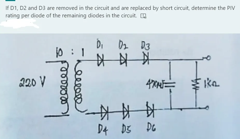 If D1, D2 and D3 are removed in the circuit and are replaced by short circuit, determine the PIV
rating per diode of the remaining diodes in the circuit. O
Di Dz D3
中中
平
220 V
ka
D4 D3
3 DG
