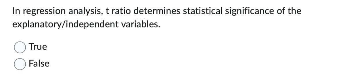 In regression analysis, t ratio determines statistical significance of the
explanatory/independent
variables.
True
False