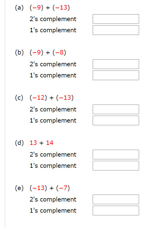 (a) (-9) + (-13)
2's complement
1's complement
(b) (-9) + (-8)
2's complement
1's complement
(c) (-12) + (-13)
2's complement
1's complement
(d) 13 + 14
2's complement
1's complement
(e) (-13) + (-7)
2's complement
1's complement
