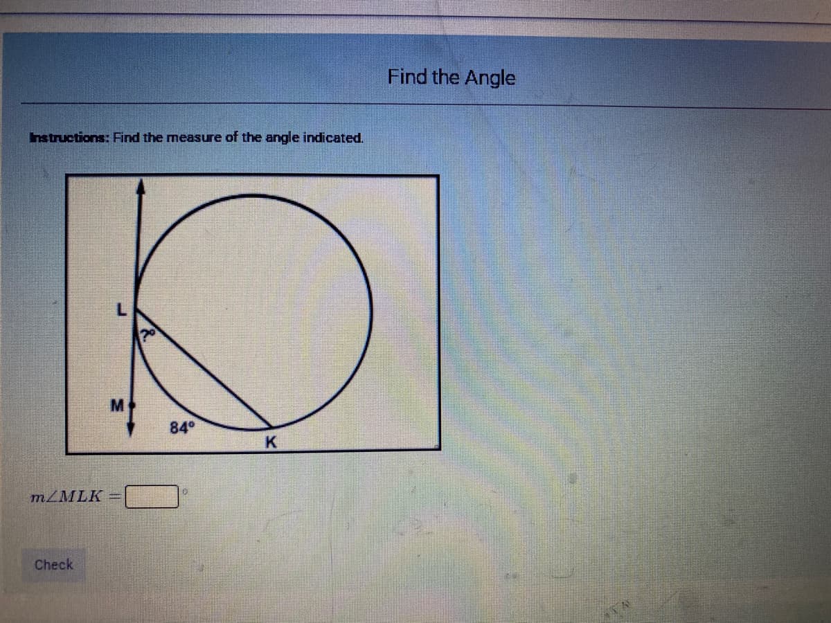 Find the Angle
Instructions: Find the measure of the angle indicated.
M
84°
K
MLMLK
Check
