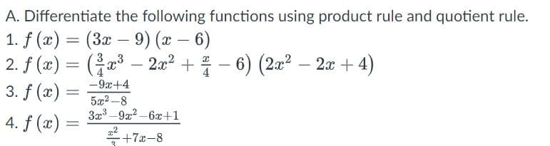 A. Differentiate the following functions using product rule and quotient rule.
1. f (x) = (3x – 9) (x – 6)
2. f (2) = (
3. f (x)
-
– 2a² + – 6) (2x² – 2æ + 4)
-
-9x+4
5x2 -8
3x -922 -6x+1
4. f (x) :
+7x-8
