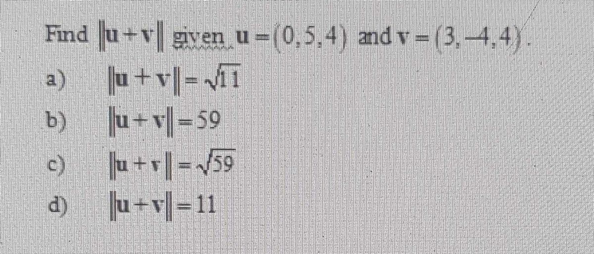 Find u+v gven u=(0,5,4) and v=(3,-4.4).
a) u+v|=iT
b) u+v=59
Ju + r| =/50
u+v[=11
d)
