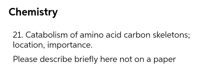 Chemistry
21. Catabolism of amino acid carbon skeletons;
location, importance.
Please describe briefly here not on a paper
