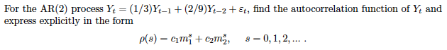 For the AR(2) process Y = (1/3)Y–1+ (2/9)Y-2+ ɛt, find the autocorrelation function of Y; and
express explicitly in the form
%3D
p(s) = G1m; + czm, s= 0,1, 2,...
