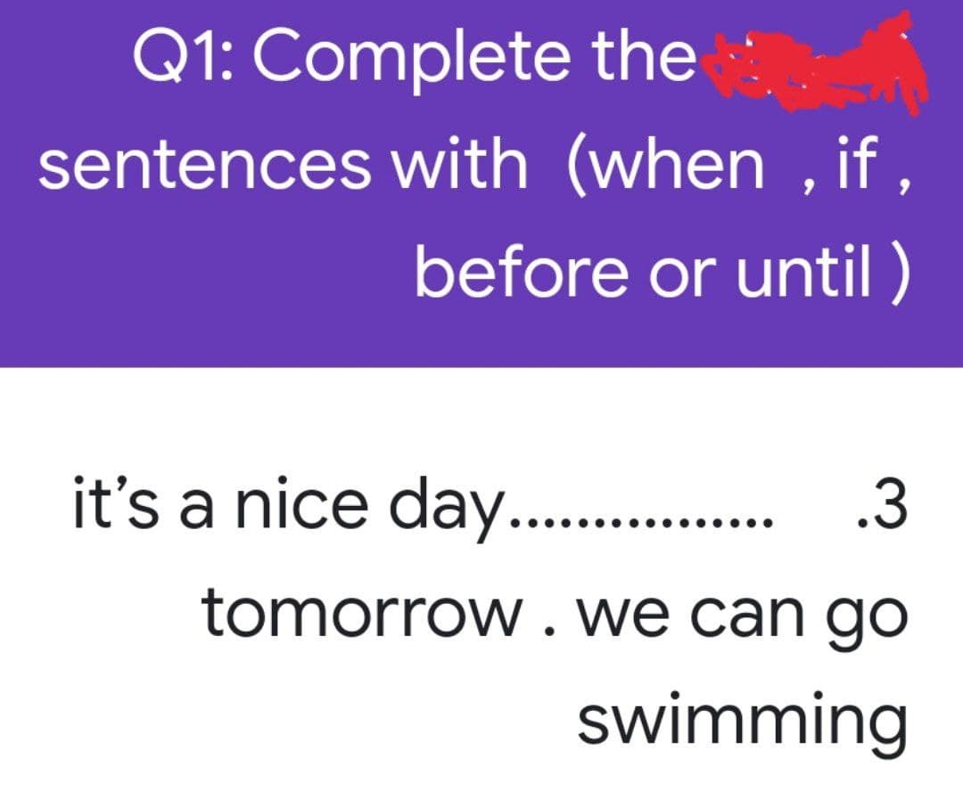 Q1: Complete the
sentences with (when, if,
before or until)
it's a nice day................ .3
tomorrow. we can go
swimming