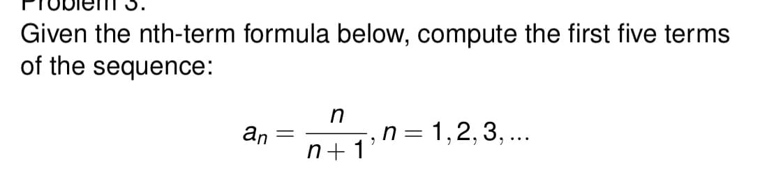 Given the nth-term formula below, compute the first five terms
of the sequence:
an
n = 1,2, 3, ...
n+ 1'
