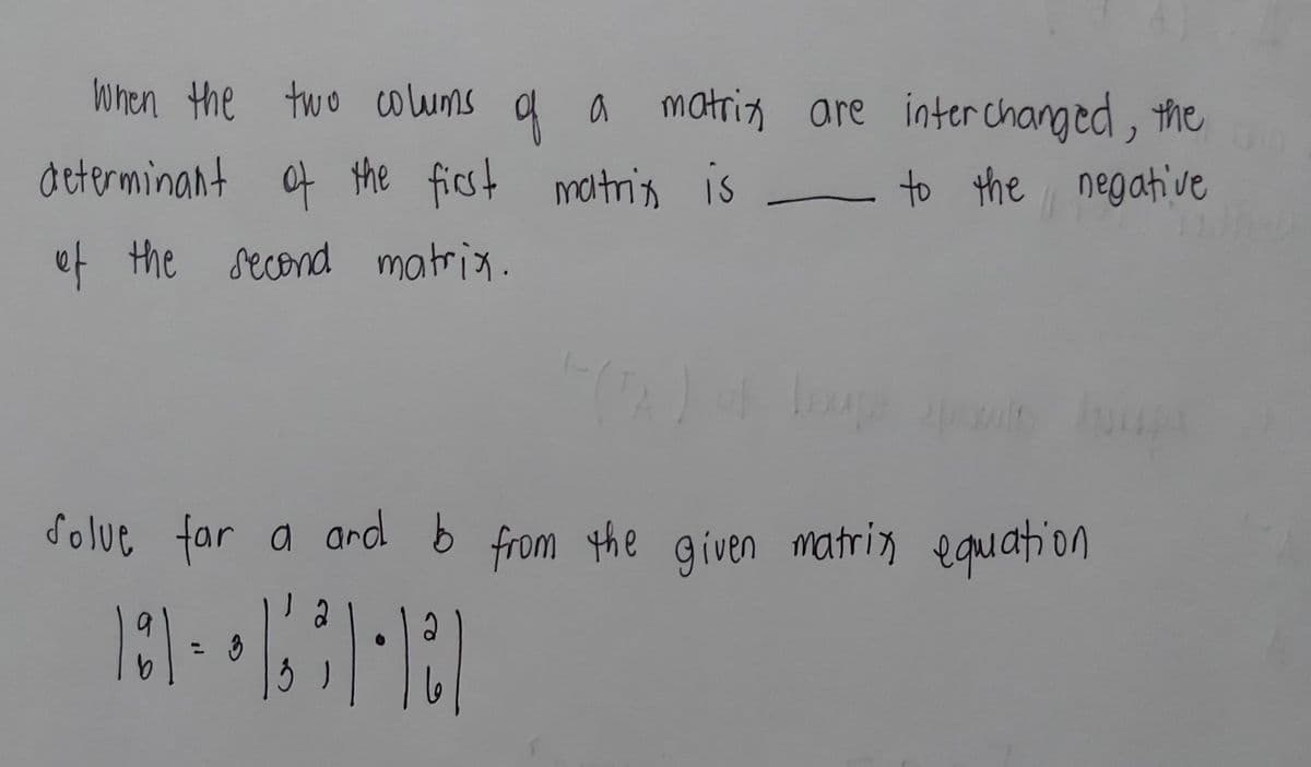 When the two colums
9
a a matring are
interchang ed, the
determinant of the ficst
matris is
to the negative
ef the second matrix.
dolue far a
and b
from the given matriz equation
2
%3D
