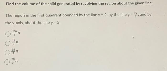 Find the volume of the solid generated by revolving the region about the given line.
The region in the first quadrant bounded by the line y = 2, by the line y = 2, and by
the y-axis, about the line y = 2.
T
O Fr