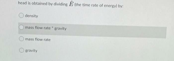 head is obtained by dividing E (the time rate of energy) by:
density
mass flow rate gravity
mass flow rate
O gravity
