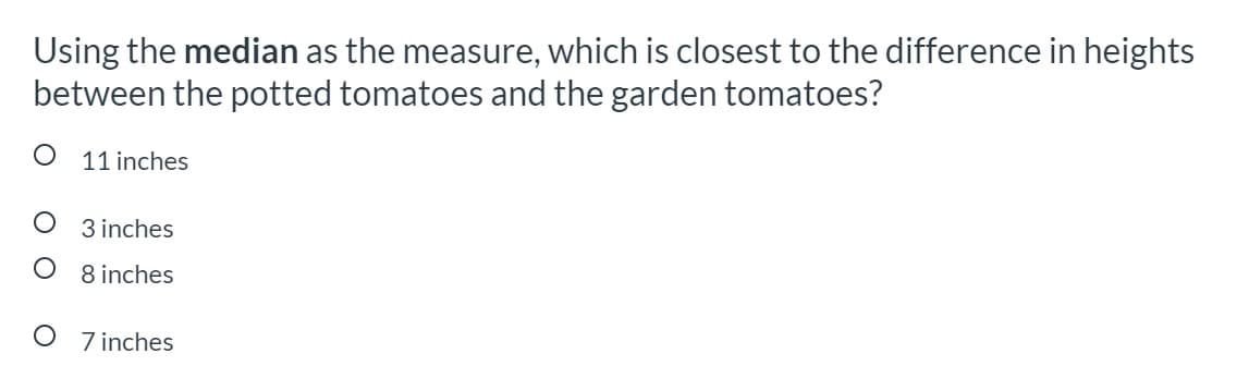 Using the median as the measure, which is closest to the difference in heights
between the potted tomatoes and the garden tomatoes?
11 inches
O 3 inches
O 8 inches
O 7inches
