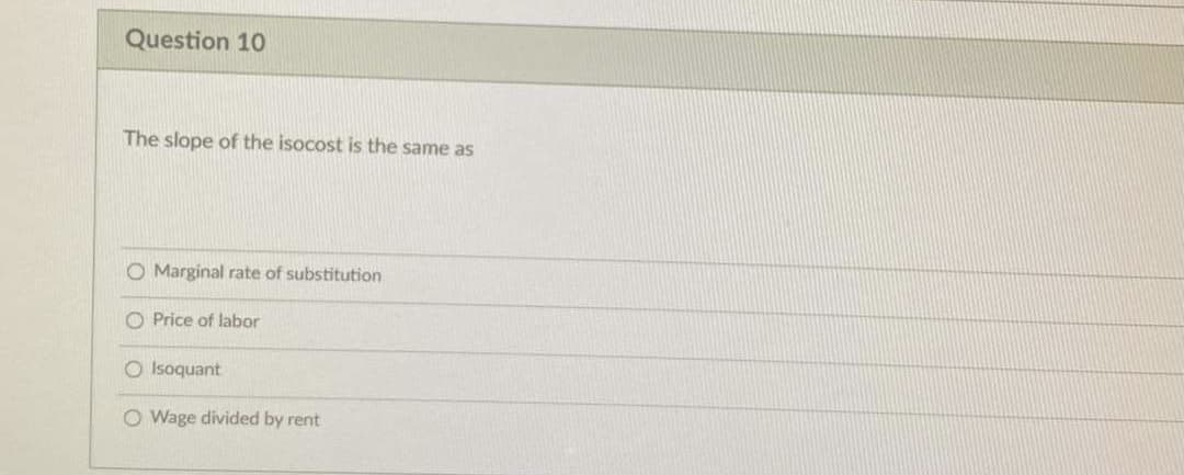 Question 10
The slope of the isocost is the same as
O Marginal rate of substitution
O Price of labor
O Isoquant
O Wage divided by rent
