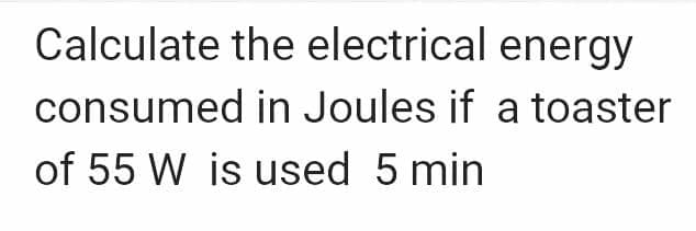 Calculate the electrical energy
consumed in Joules if a toaster
of 55 W is used 5 min
