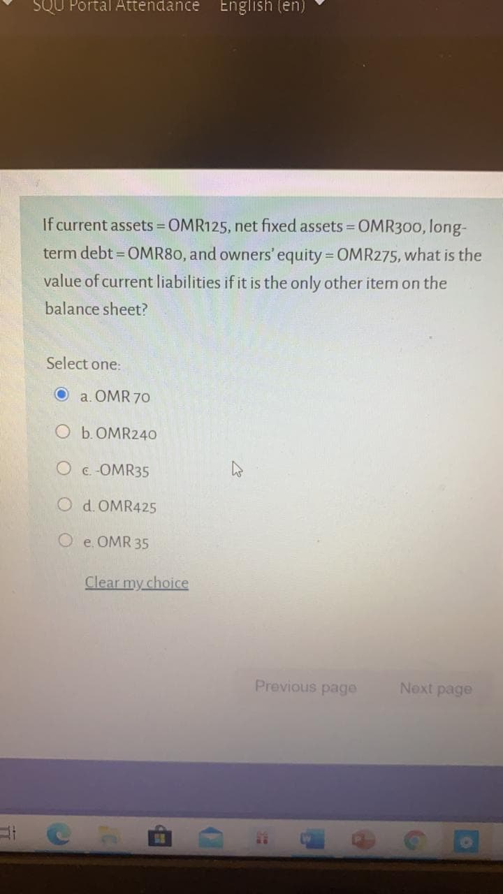 If current assets OMR125, net fixed assets OMR300, long-
%3D
%3D
term debt = OMR80, and owners' equity = OMR275, what is the
%3D
value of current liabilities if it is the only other item on the
balance sheet?
