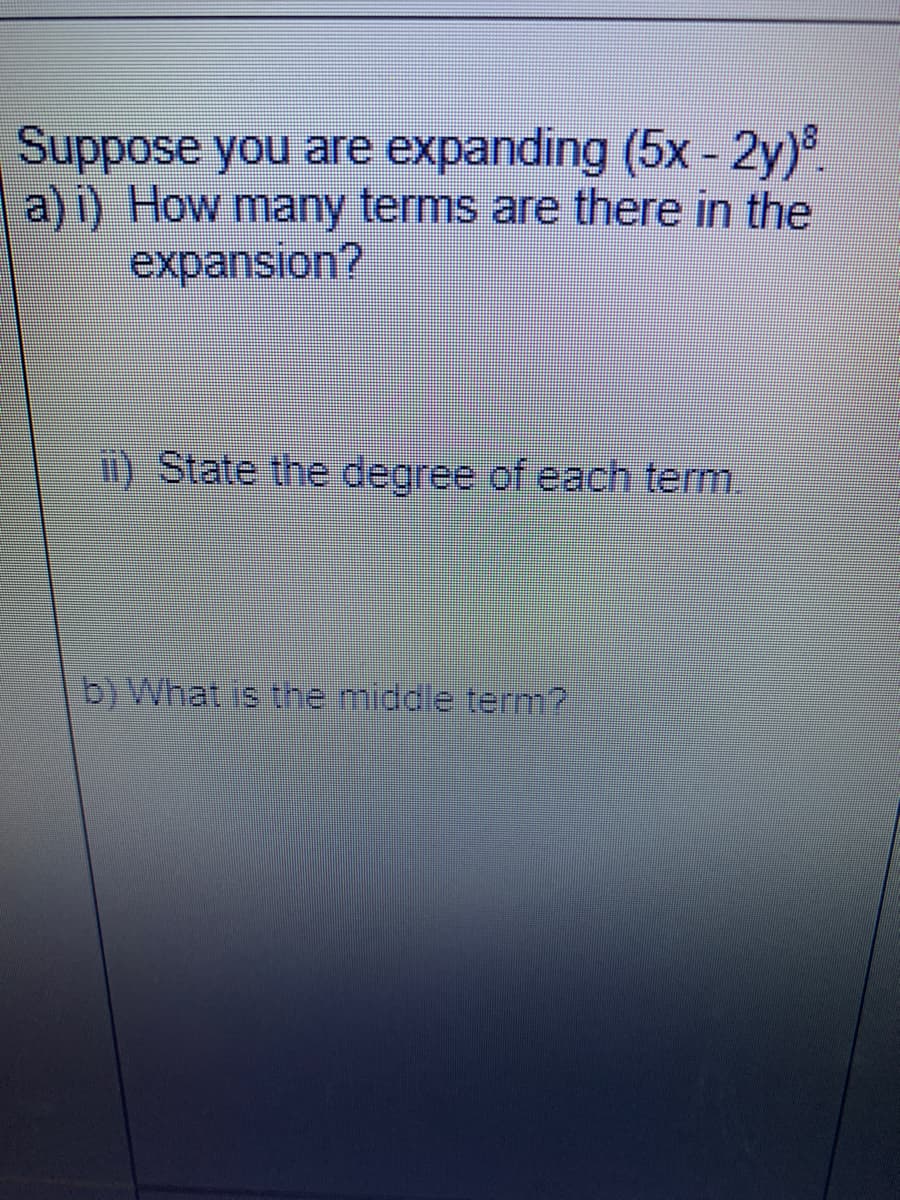 Suppose you are expanding (5x - 2y)
a)i) How many terms are there in the
expansion?
State the degree of each term.
b) What is the middle term?
