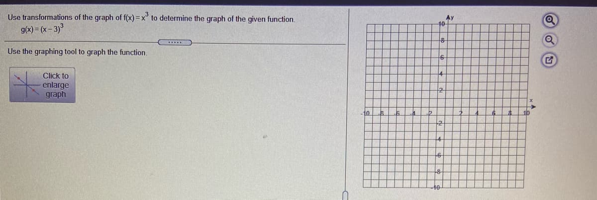 Use transformations of the graph of f(x) = x° to determine the graph of the given function.
g(x) = (x- 3)
Ay
10
Use the graphing tool to graph the function.
Click to
14
enlarge
graph
10
10
