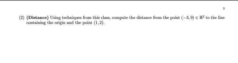 (2) (Distance) Using techniques from this class, compute the distance from the point (-3,9) E R? to the line
containing the origin and the point (1,2).
