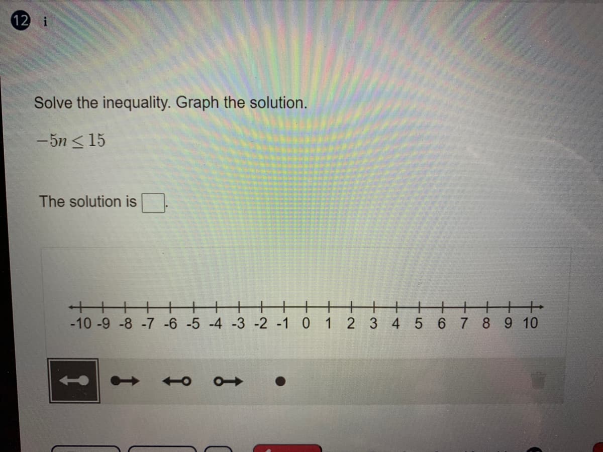 12 i
Solve the inequality. Graph the solution.
- 5n < 15
The solution is
++++
+
+
+
-10 -9 -8 -7 -6 -5 -4 -3 -2 -1 0 1 2 3
++
4 5 6 7 8 9 10
