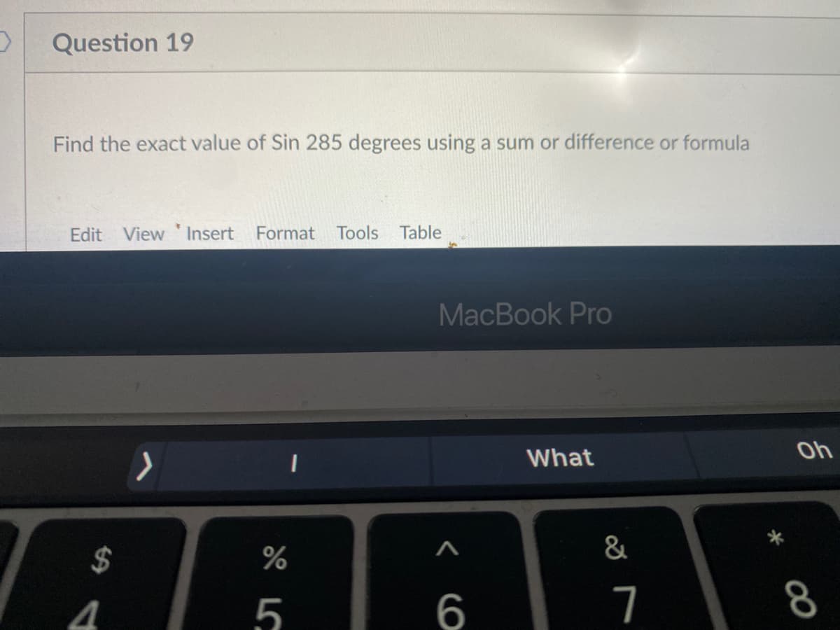 Question 19
Find the exact value of Sin 285 degrees using a sum or difference or formula
Edit
View 'Insert Format Tools
Table
MacBook Pro
What
Oh
2$
&
6
7
8
