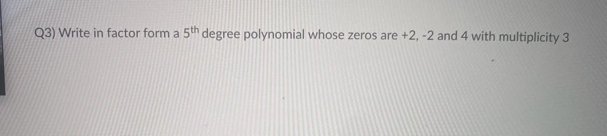 Q3) Write in factor form a 5h degree polynomial whose zeros are +2, -2 and 4 with multiplicity 3
