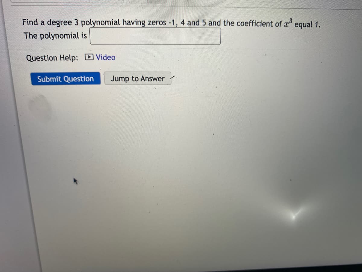 Find a degree 3 polynomial having zeros -1, 4 and 5 and the coefficient of r equal 1.
The polynomial is
Question Help: Video
Submit Question
Jump to Answer
