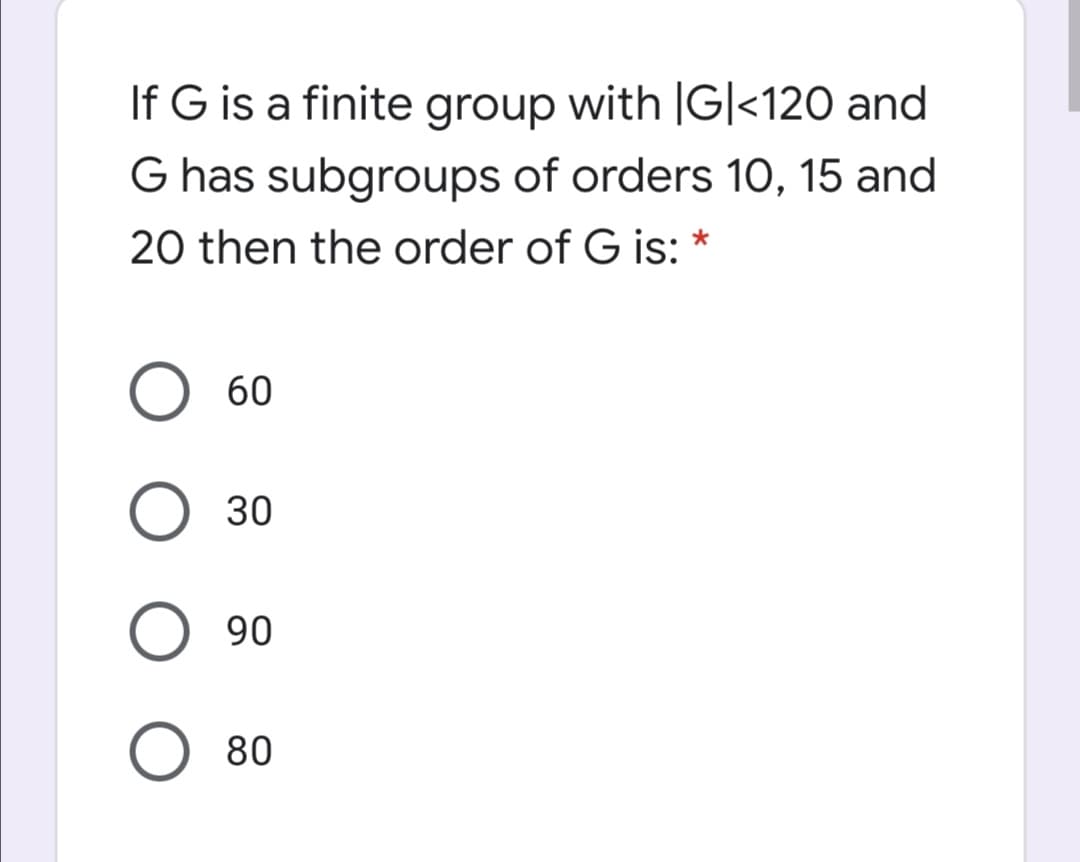 If G is a finite group with |G|<120 and
G has subgroups of orders 10, 15 and
20 then the order of G is: *
60
30
90
80
