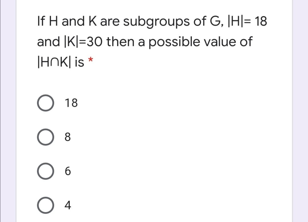 If H and K are subgroups of G, |H|= 18
and |K|=30 then a possible value of
|HNK| is *
18
8
4
