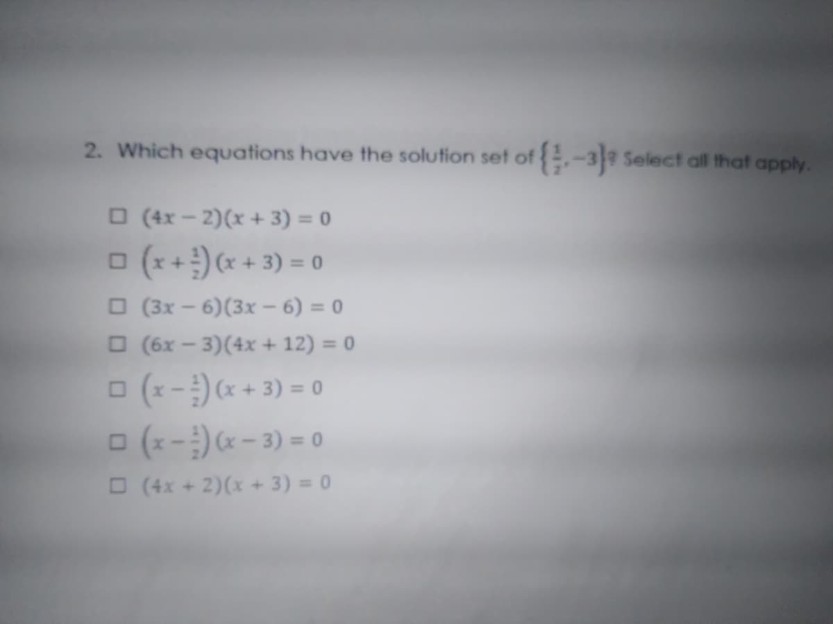 2. Which equations have the solution set of
-3 Select all that apply.
O (4x – 2)(x + 3) = 0
o (x+)(x + 3) = 0
%3D
O (3x - 6)(3x – 6) = 0
O (6x – 3)(4x+ 12) = 0
O (x-) (x + 3) = 0
O (x-)- 3) = 0
O (4x + 2)(x + 3) = 0
