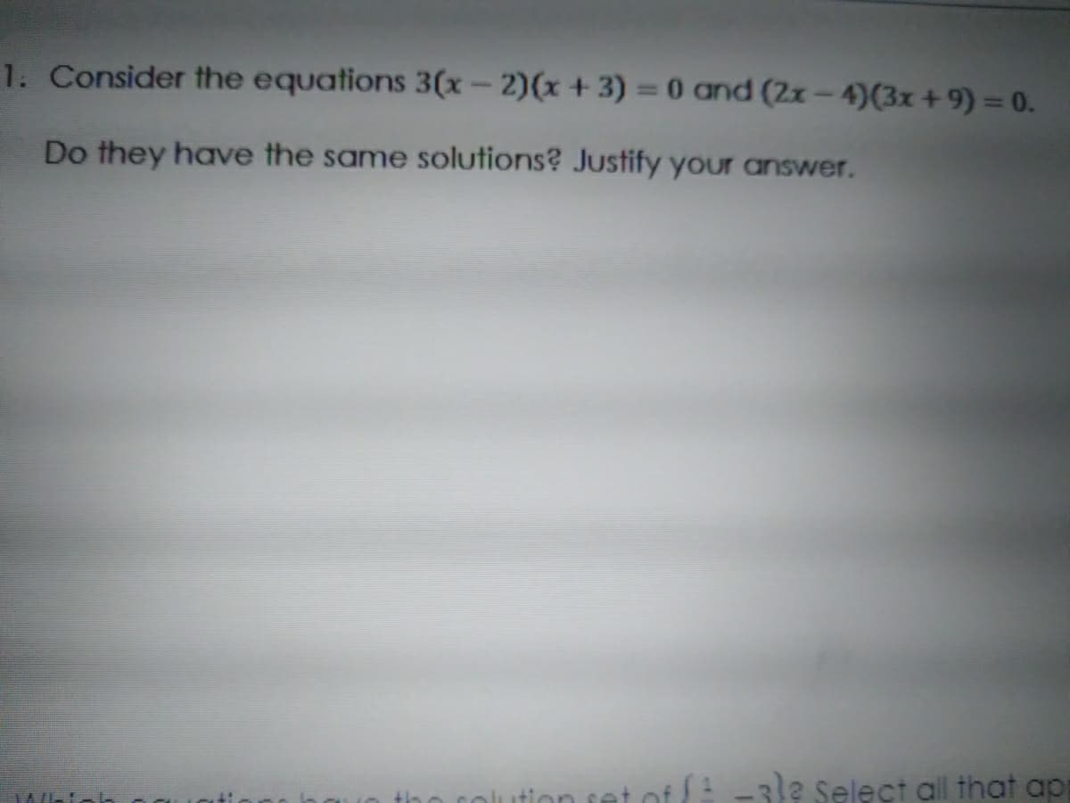 1. Consider the equations 3(x – 2)(x + 3) = (0 and (2x-4)(3x + 9) = 0.
%3D
Do they have the same solutions? Justify your answer.
uet of (
3le Select all that ap
