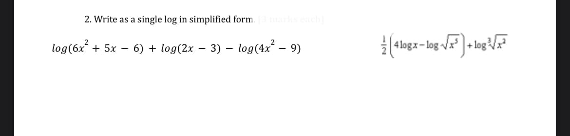 2. Write as a single log in simplified form. [3 marks each]
log(6x² + 5x − 6) + log(2x 3) - log (4x² - 9)
4logx-log√√³+log³√²