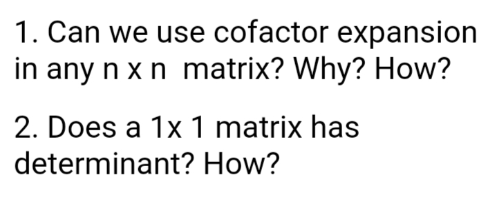 1. Can we use cofactor expansion
in any n x n matrix? Why? How?
2. Does a 1x 1 matrix has
determinant? How?