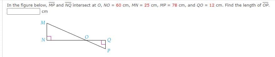 In the figure below, MP and NQ intersect at 0, NO = 60 cm, MN = 25 cm, MP = 78 cm, and QO = 12 cm. Find the length of OP.
cm
M
