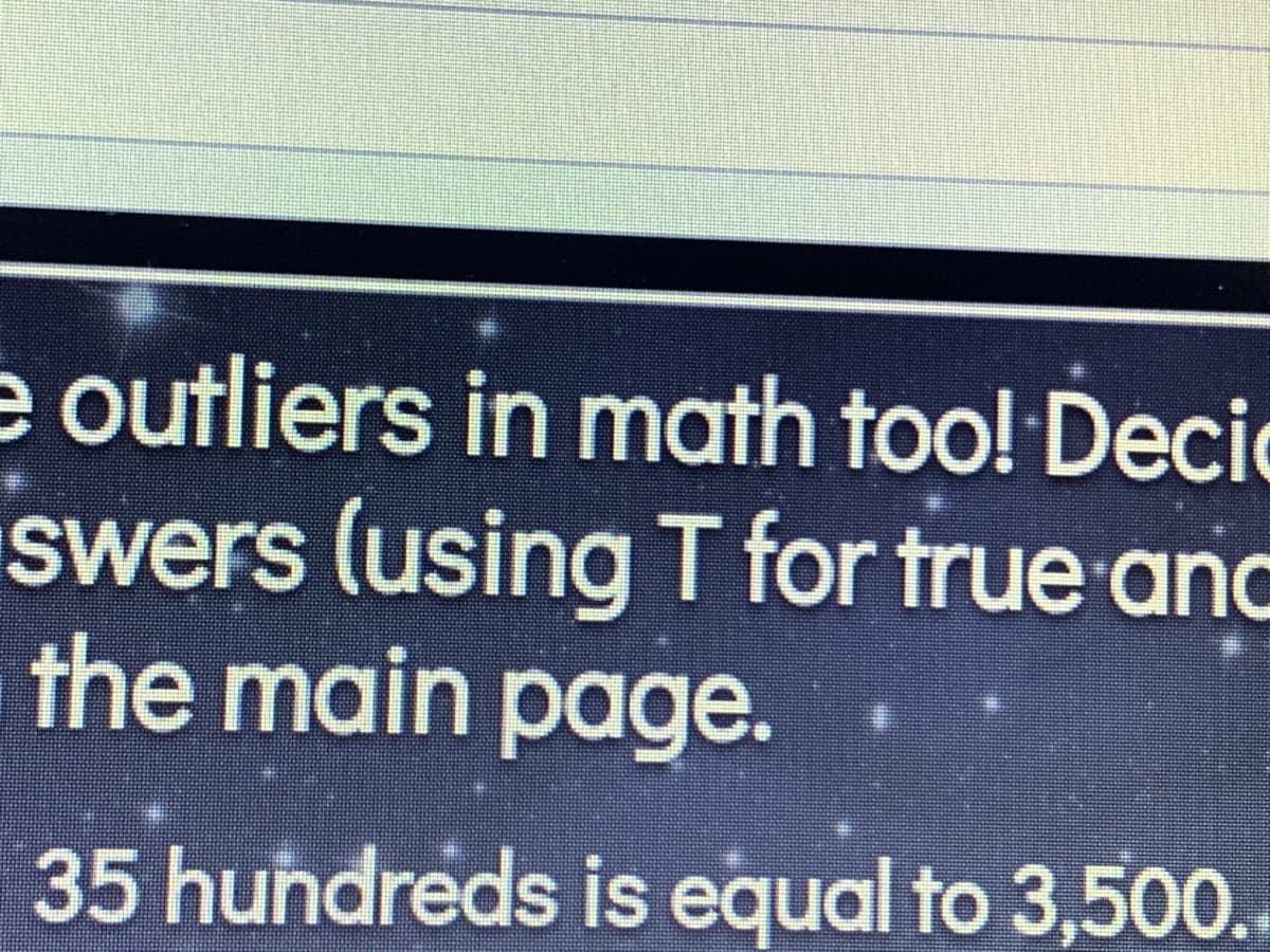 e outliers in math too! Decic
swers (using T for true anc
the main page.
35 hundreds is equal to 3,500.
