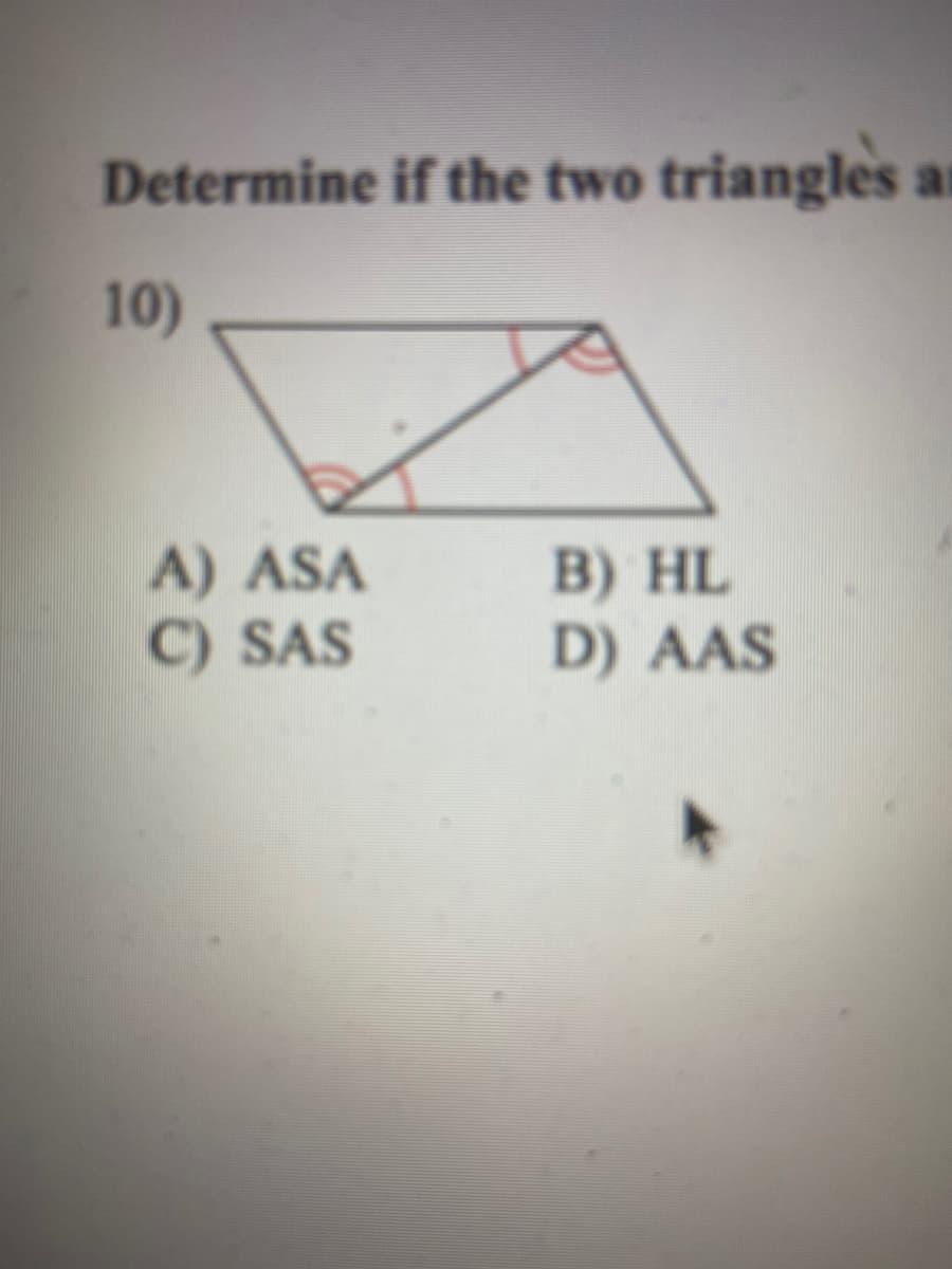 Determine if the two triangles
ar
10)
A) ASA
C) SAS
B) HL
D) AAS
